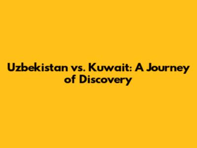 Uzbekistan vs. Kuwait: A Journey of Discovery