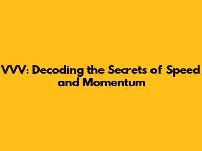 VVV: Decoding the Secrets of Speed and Momentum