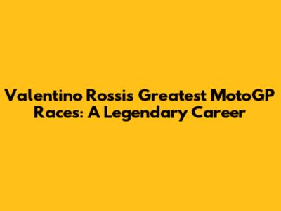 Valentino Rossi's Greatest MotoGP Races: A Legendary Career