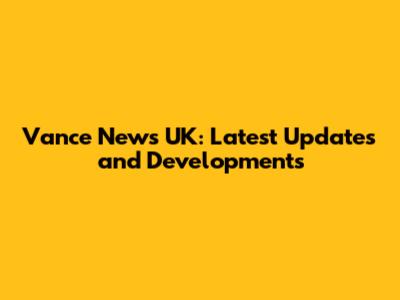 Vance News UK: Latest Updates and Developments
