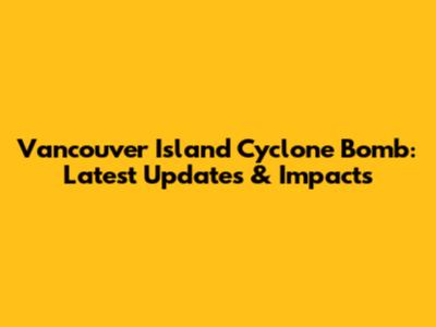 Vancouver Island Cyclone Bomb: Latest Updates & Impacts