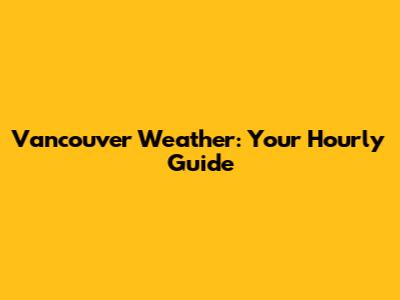 Vancouver Weather: Your Hourly Guide