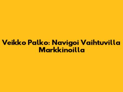 Veikko Palko: Navigoi Vaihtuvilla Markkinoilla