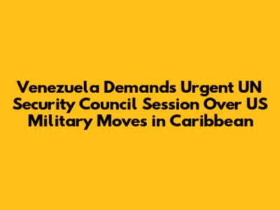 Venezuela Demands Urgent UN Security Council Session Over US Military Moves in Caribbean