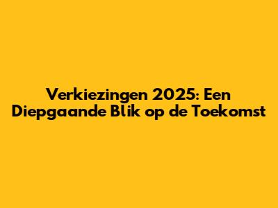 Verkiezingen 2025: Een Diepgaande Blik op de Toekomst
