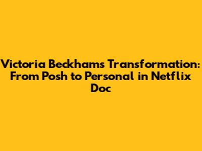 Victoria Beckham's Transformation: From Posh to Personal in Netflix Doc