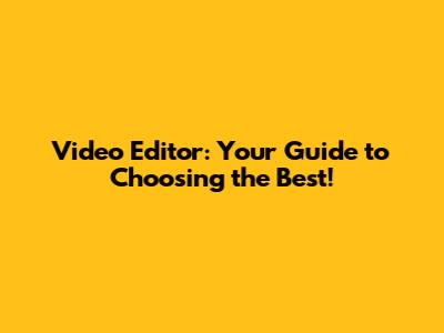 Video Editor: Your Guide to Choosing the Best!