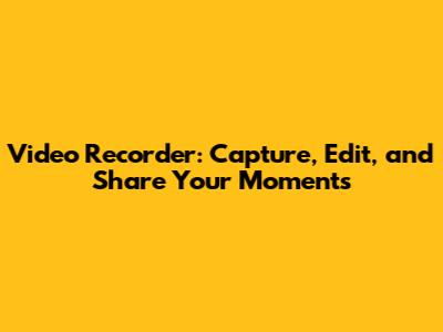 Video Recorder: Capture, Edit, and Share Your Moments