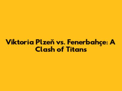 Viktoria Plzeň vs. Fenerbahçe: A Clash of Titans