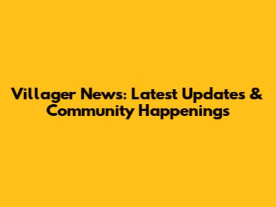 Villager News: Latest Updates & Community Happenings