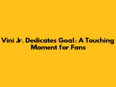 Vini Jr. Dedicates Goal: A Touching Moment for Fans