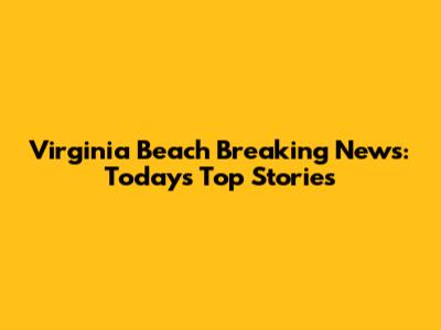Virginia Beach Breaking News: Today's Top Stories