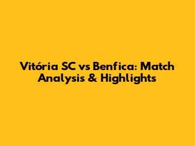 Vitória SC vs Benfica: Match Analysis & Highlights