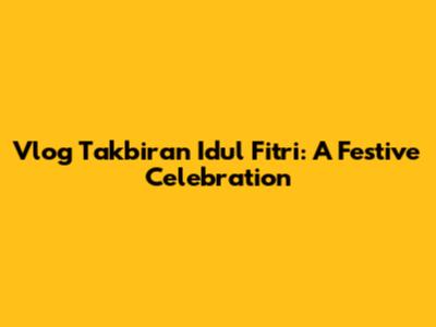 Vlog Takbiran Idul Fitri: A Festive Celebration