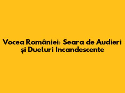 Vocea României: Seara de Audieri și Dueluri Incandescente
