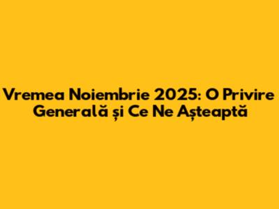 Vremea Noiembrie 2025: O Privire Generală și Ce Ne Așteaptă