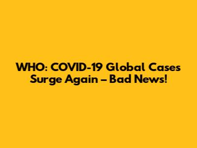 WHO: COVID-19 Global Cases Surge Again – Bad News!