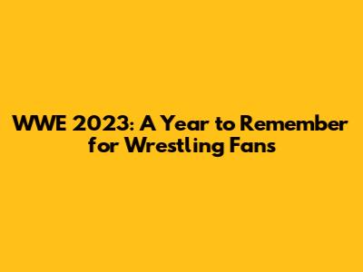 WWE 2023: A Year to Remember for Wrestling Fans