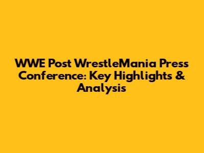 WWE Post WrestleMania Press Conference: Key Highlights & Analysis