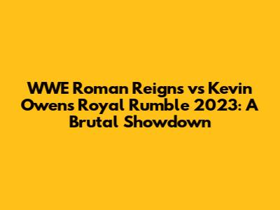 WWE Roman Reigns vs Kevin Owens Royal Rumble 2023: A Brutal Showdown