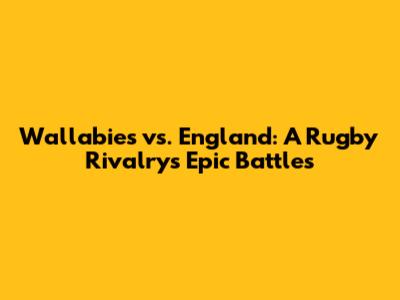 Wallabies vs. England: A Rugby Rivalry's Epic Battles
