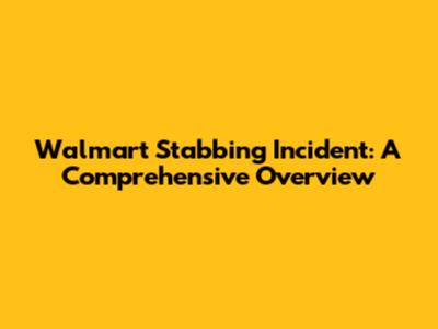 Walmart Stabbing Incident: A Comprehensive Overview