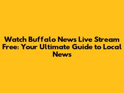 Watch Buffalo News Live Stream Free: Your Ultimate Guide to Local News
