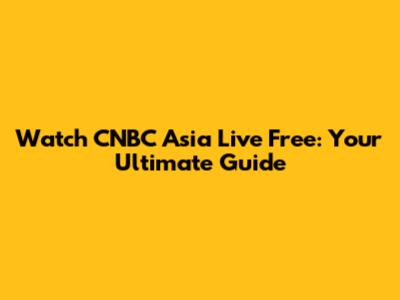 Watch CNBC Asia Live Free: Your Ultimate Guide