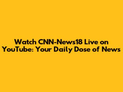 Watch CNN-News18 Live on YouTube: Your Daily Dose of News