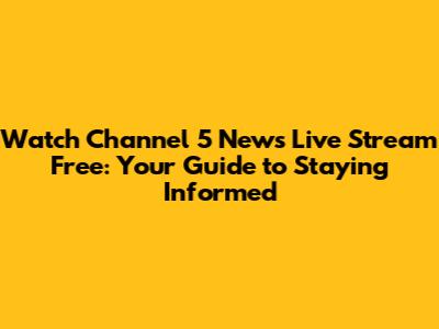 Watch Channel 5 News Live Stream Free: Your Guide to Staying Informed