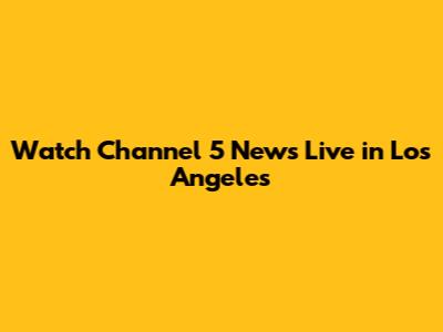 Watch Channel 5 News Live in Los Angeles
