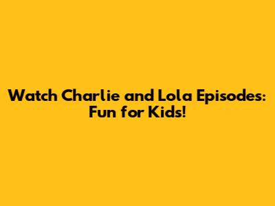 Watch Charlie and Lola Episodes: Fun for Kids!