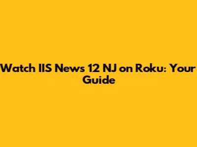 Watch IIS News 12 NJ on Roku: Your Guide