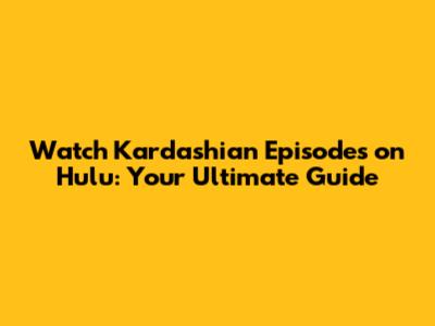 Watch Kardashian Episodes on Hulu: Your Ultimate Guide