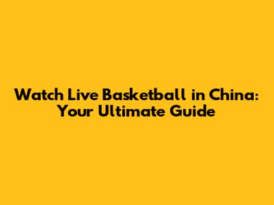 Watch Live Basketball in China: Your Ultimate Guide
