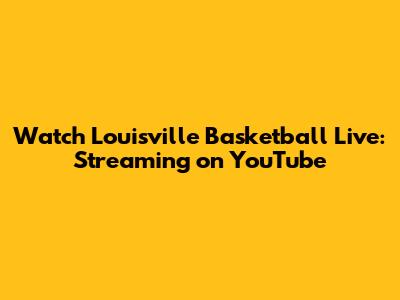 Watch Louisville Basketball Live: Streaming on YouTube