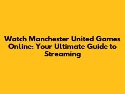Watch Manchester United Games Online: Your Ultimate Guide to Streaming