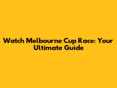 Watch Melbourne Cup Race: Your Ultimate Guide