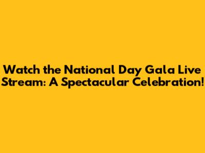 Watch the National Day Gala Live Stream: A Spectacular Celebration!