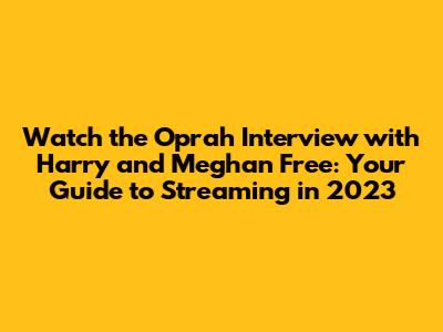 Watch the Oprah Interview with Harry and Meghan Free: Your Guide to Streaming in 2023