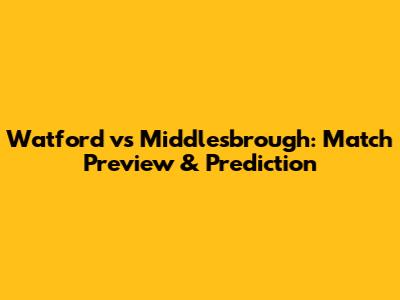Watford vs Middlesbrough: Match Preview & Prediction
