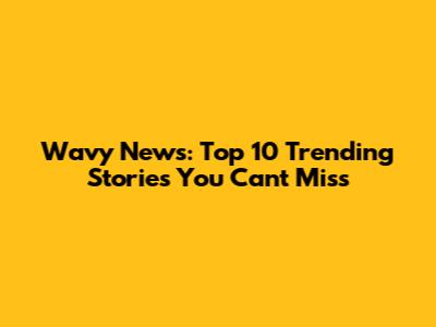 Wavy News: Top 10 Trending Stories You Can't Miss