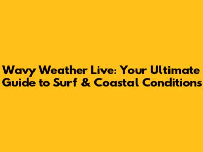 Wavy Weather Live: Your Ultimate Guide to Surf & Coastal Conditions
