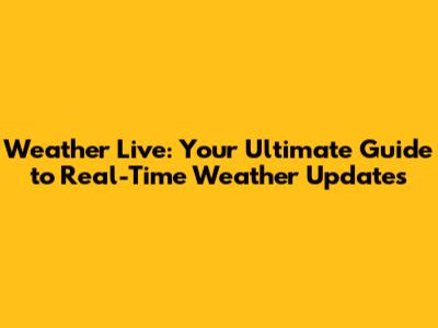Weather Live: Your Ultimate Guide to Real-Time Weather Updates