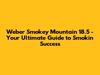 Weber Smokey Mountain 18.5" - Your Ultimate Guide to Smokin' Success