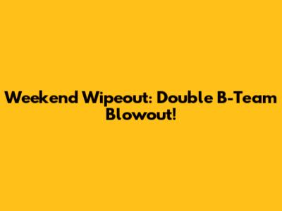 Weekend Wipeout: Double B-Team Blowout!