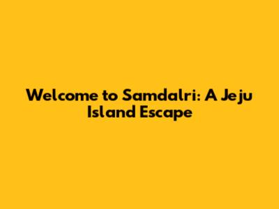 Welcome to Samdalri: A Jeju Island Escape