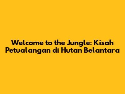 Welcome to the Jungle: Kisah Petualangan di Hutan Belantara