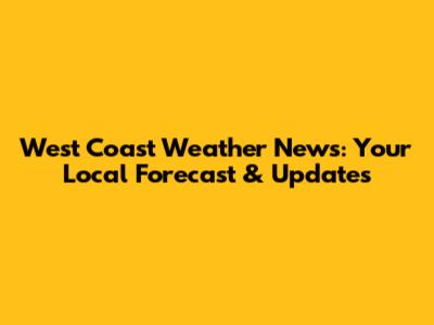 West Coast Weather News: Your Local Forecast & Updates