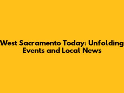 West Sacramento Today: Unfolding Events and Local News